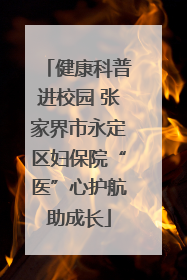 健康科普进校园 张家界市永定区妇保院“医”心护航助成长