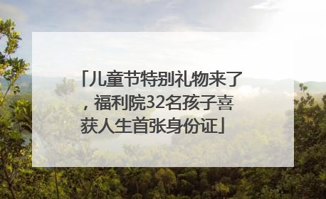 儿童节特别礼物来了，福利院32名孩子喜获人生首张身份证
