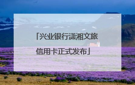 兴业银行潇湘文旅信用卡正式发布