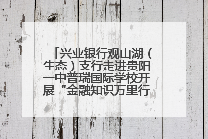 兴业银行观山湖（生态）支行走进贵阳一中普瑞国际学校开展“金融知识万里行”宣传活动