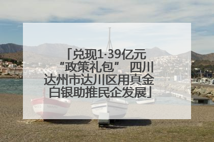 兑现1·39亿元“政策礼包” 四川达州市达川区用真金白银助推民企发展