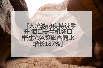 入境游热度持续攀升 海口美兰机场口岸过境免签旅客同比增长187%