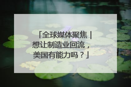 全球媒体聚焦｜想让制造业回流，美国有能力吗？