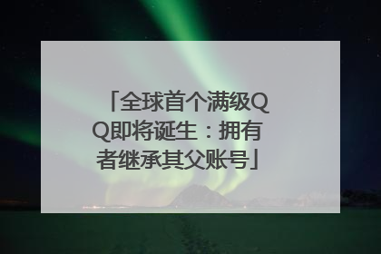 全球首个满级QQ即将诞生：拥有者继承其父账号