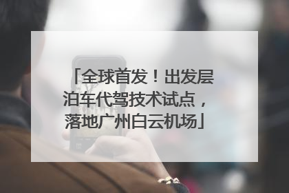全球首发！出发层泊车代驾技术试点，落地广州白云机场