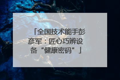 全国技术能手彭彦军：匠心巧辨设备“健康密码”