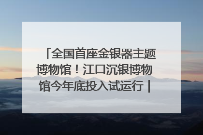 全国首座金银器主题博物馆！江口沉银博物馆今年底投入试运行｜万千气象看四川