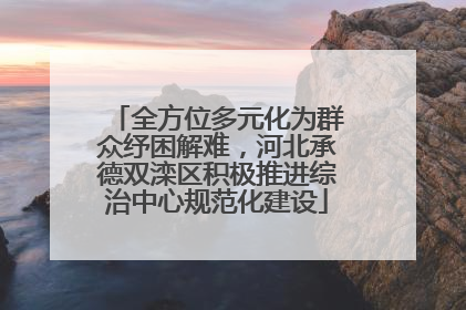 全方位多元化为群众纾困解难，河北承德双滦区积极推进综治中心规范化建设