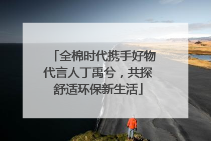 全棉时代携手好物代言人丁禹兮，共探舒适环保新生活