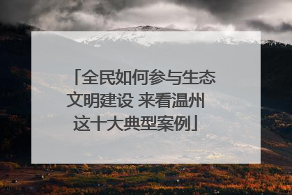 全民如何参与生态文明建设 来看温州这十大典型案例