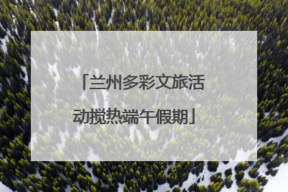 兰州多彩文旅活动搅热端午假期