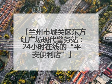 兰州市城关区东方红广场现代警务站：24小时在线的“平安便利店”