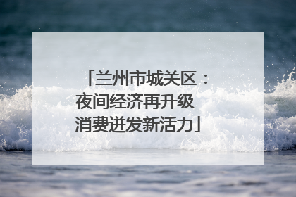 兰州市城关区：夜间经济再升级 消费迸发新活力