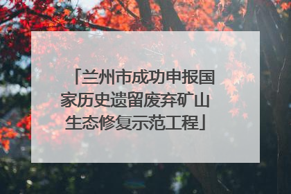 兰州市成功申报国家历史遗留废弃矿山生态修复示范工程