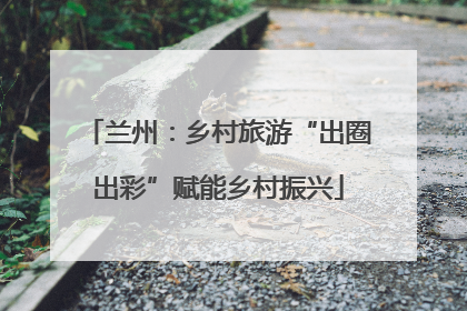 兰州：乡村旅游“出圈出彩”赋能乡村振兴
