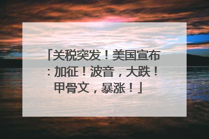 关税突发！美国宣布：加征！波音，大跌！甲骨文，暴涨！