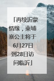 再续沂蒙情缘，柬埔寨公主将于6月27日到28日访问临沂