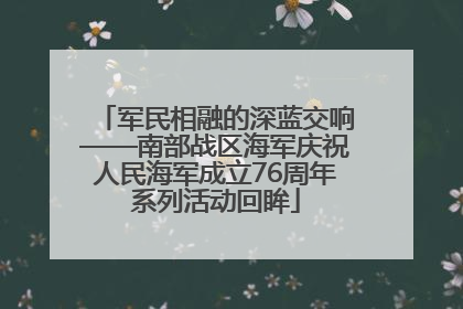 军民相融的深蓝交响——南部战区海军庆祝人民海军成立76周年系列活动回眸