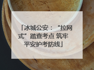 冰城公安：“拉网式”踏查考点 筑牢平安护考防线
