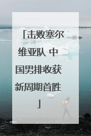 击败塞尔维亚队 中国男排收获新周期首胜