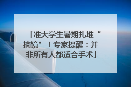 准大学生暑期扎堆“摘镜”！专家提醒：并非所有人都适合手术