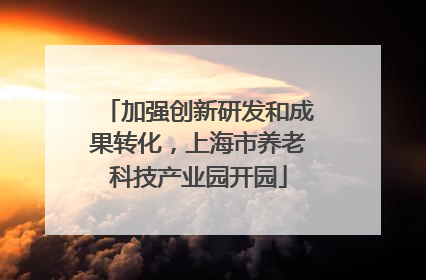 加强创新研发和成果转化，上海市养老科技产业园开园