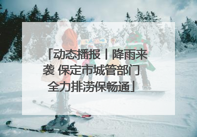动态播报丨降雨来袭 保定市城管部门全力排涝保畅通