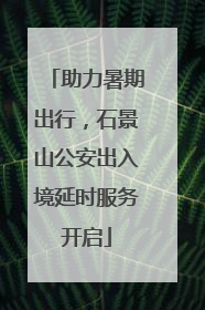 助力暑期出行，石景山公安出入境延时服务开启