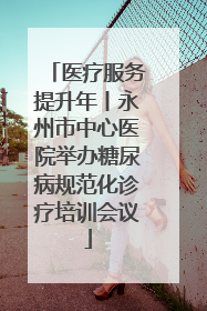 医疗服务提升年丨永州市中心医院举办糖尿病规范化诊疗培训会议