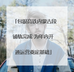 包银高铁内蒙古段铺轨完成 为年内开通运营奠定基础