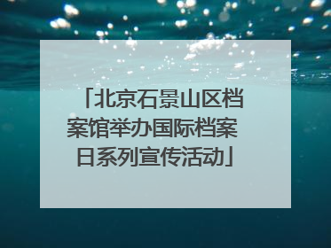 北京石景山区档案馆举办国际档案日系列宣传活动