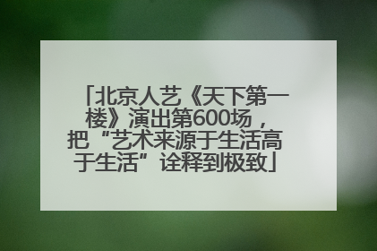 北京人艺《天下第一楼》演出第600场，把“艺术来源于生活高于生活”诠释到极致