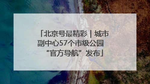 北京号最精彩｜城市副中心57个市级公园“官方导航”发布
