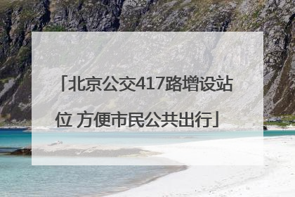 北京公交417路增设站位 方便市民公共出行