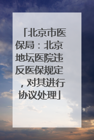 北京市医保局：北京地坛医院违反医保规定，对其进行协议处理