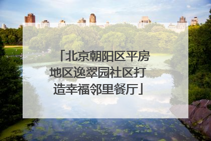 北京朝阳区平房地区逸翠园社区打造幸福邻里餐厅