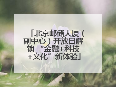 北京邮储大厦（副中心）开放日解锁 “金融+科技+文化”新体验