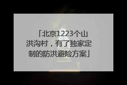 北京1223个山洪沟村，有了独家定制的防洪避险方案