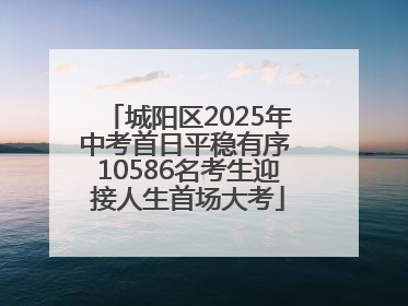 城阳区2025年中考首日平稳有序 10586名考生迎接人生首场大考