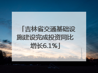 吉林省交通基础设施建设完成投资同比增长6.1%