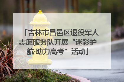 吉林市昌邑区退役军人志愿服务队开展“迷彩护航·助力高考”活动