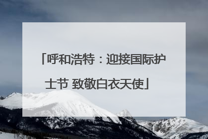 呼和浩特：迎接国际护士节 致敬白衣天使