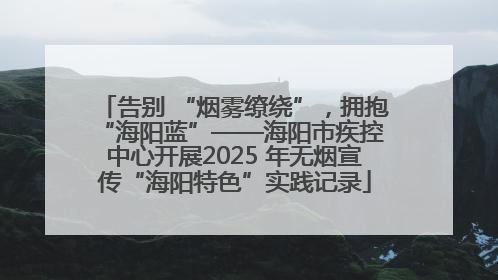 告别 “烟雾缭绕”，拥抱 “海阳蓝”——海阳市疾控中心开展2025 年无烟宣传“海阳特色”实践记录