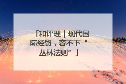 和评理｜现代国际经贸，容不下“丛林法则”