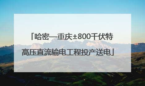 哈密—重庆±800千伏特高压直流输电工程投产送电