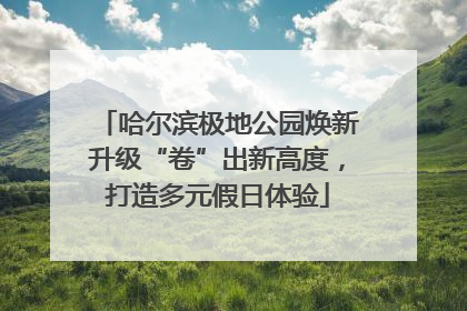 哈尔滨极地公园焕新升级“卷”出新高度，打造多元假日体验