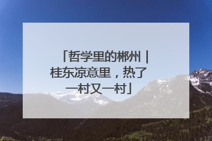 哲学里的郴州｜桂东凉意里，热了一村又一村