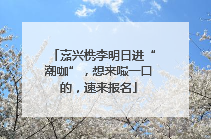 嘉兴槜李明日进“潮咖”，想来嘬一口的，速来报名