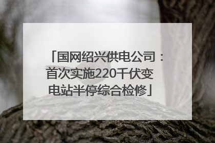 国网绍兴供电公司：首次实施220千伏变电站半停综合检修