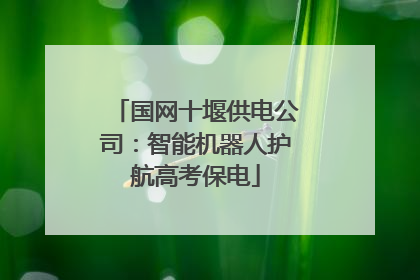 国网十堰供电公司：智能机器人护航高考保电